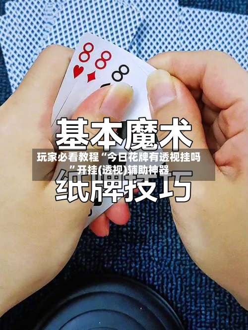 玩家必看教程“今日花牌有透视挂吗	”开挂(透视)辅助神器-第1张图片