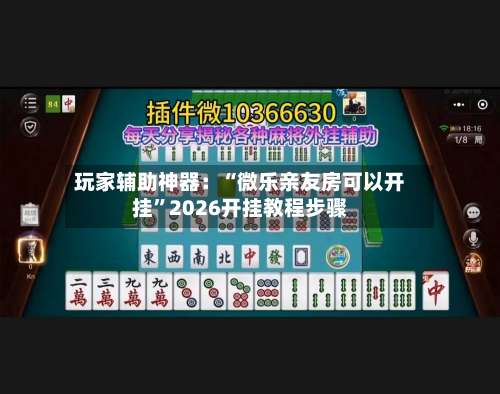 玩家辅助神器：“微乐亲友房可以开挂”2026开挂教程步骤-第1张图片