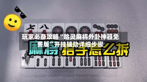 玩家必备攻略“哈灵麻将外卦神器免费版	”开挂辅助详细步骤-第2张图片