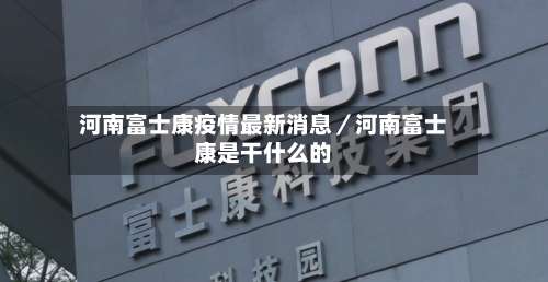 河南富士康疫情最新消息/河南富士康是干什么的-第2张图片