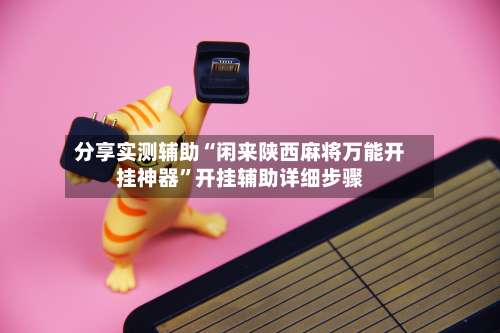 分享实测辅助“闲来陕西麻将万能开挂神器	”开挂辅助详细步骤-第1张图片