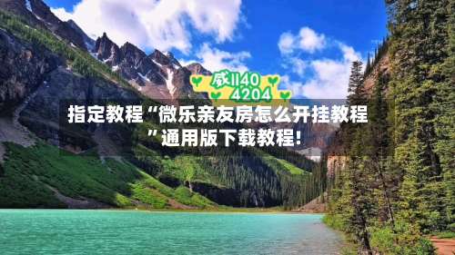 指定教程“微乐亲友房怎么开挂教程”通用版下载教程!-第1张图片