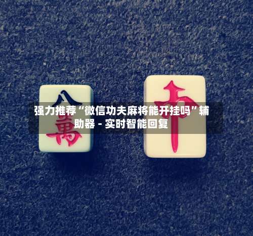 强力推荐“微信功夫麻将能开挂吗	”辅助器 - 实时智能回复-第1张图片