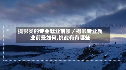 摄影类的专业就业前景／摄影专业就业前景如何,挑战有有哪些-第1张图片