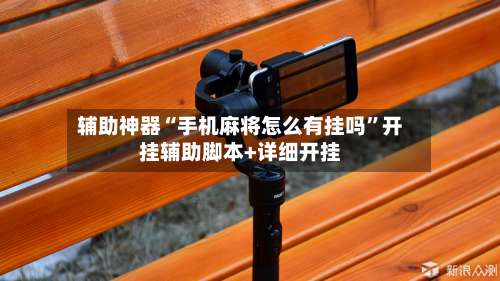 辅助神器“手机麻将怎么有挂吗	”开挂辅助脚本+详细开挂-第1张图片