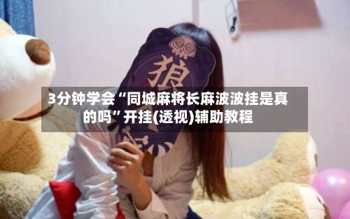 3分钟学会“同城麻将长麻波波挂是真的吗”开挂(透视)辅助教程-第3张图片