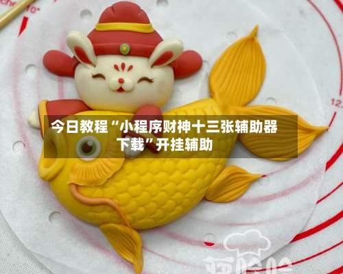 今日教程“小程序财神十三张辅助器下载	”开挂辅助-第2张图片