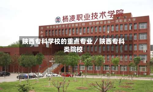 陕西专科学校的重点专业/陕西专科类院校-第2张图片