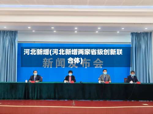 河北新增(河北新增两家省级创新联合体)-第1张图片