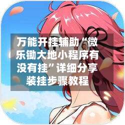 万能开挂辅助“微乐锄大地小程序有没有挂	”详细分享装挂步骤教程-第1张图片