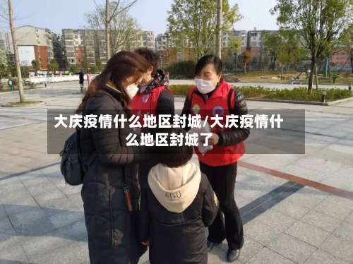 大庆疫情什么地区封城/大庆疫情什么地区封城了-第2张图片