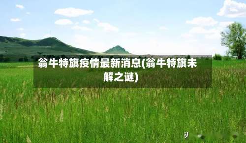 翁牛特旗疫情最新消息(翁牛特旗未解之谜)-第2张图片