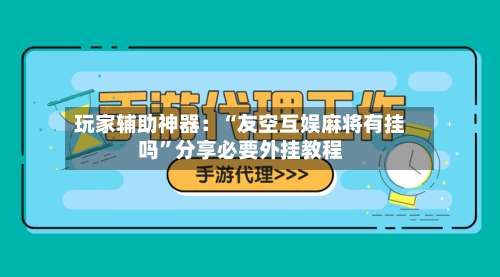 玩家辅助神器：“友空互娱麻将有挂吗	”分享必要外挂教程-第1张图片