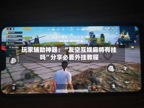 玩家辅助神器：“友空互娱麻将有挂吗”分享必要外挂教程-第2张图片