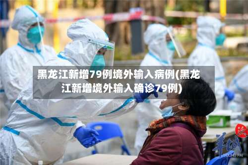 黑龙江新增79例境外输入病例(黑龙江新增境外输入确诊79例)-第1张图片
