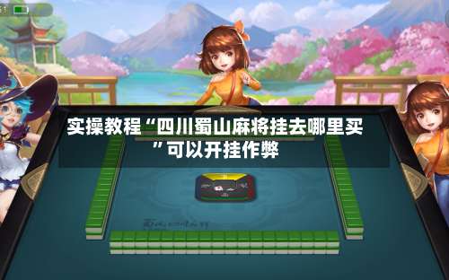 实操教程“四川蜀山麻将挂去哪里买	”可以开挂作弊-第1张图片