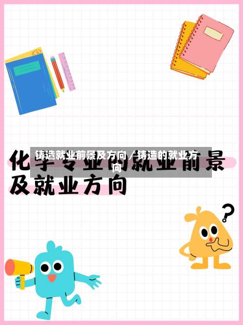 铸造就业前景及方向/铸造的就业方向-第1张图片