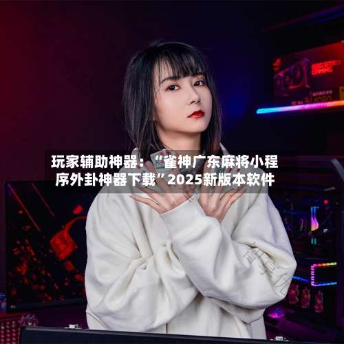 玩家辅助神器：“雀神广东麻将小程序外卦神器下载	”2025新版本软件-第1张图片