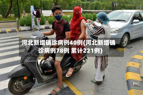 河北新增确诊病例40例(河北新增确诊病例78例 累计221例)-第2张图片