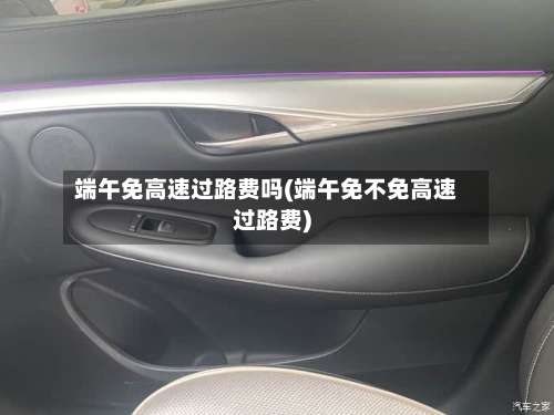 端午免高速过路费吗(端午免不免高速过路费)-第2张图片