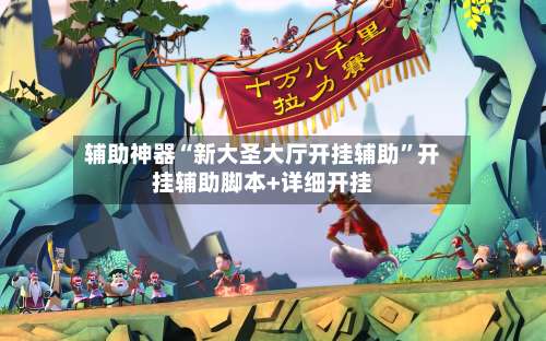 辅助神器“新大圣大厅开挂辅助”开挂辅助脚本+详细开挂-第1张图片