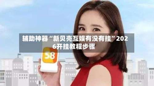 辅助神器“新贝壳互娱有没有挂	”2026开挂教程步骤-第2张图片