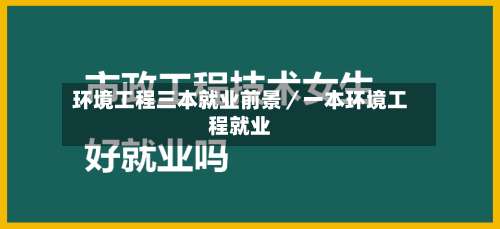 环境工程三本就业前景/一本环境工程就业-第2张图片