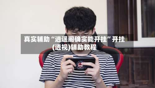 真实辅助“逍遥阁确实能开挂	”开挂(透视)辅助教程-第2张图片