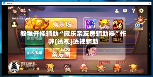 教程开挂辅助“微乐亲友房辅助器”作弊(透视)透视辅助-第3张图片