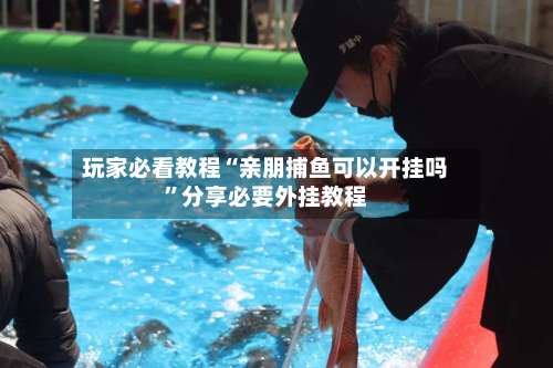 玩家必看教程“亲朋捕鱼可以开挂吗	”分享必要外挂教程-第1张图片