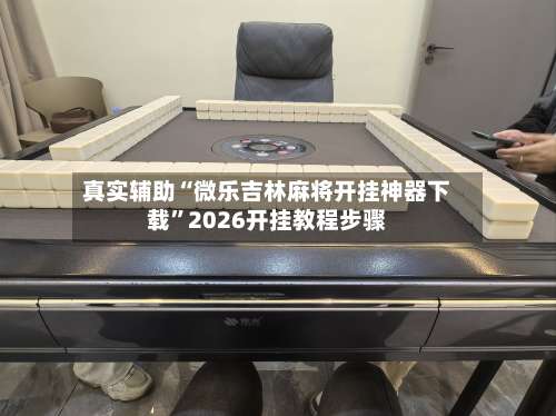 真实辅助“微乐吉林麻将开挂神器下载”2026开挂教程步骤-第1张图片