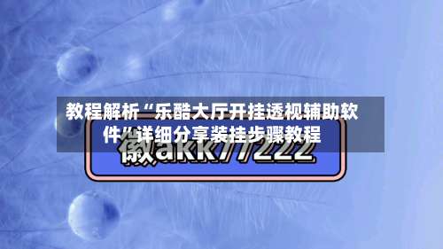 教程解析“乐酷大厅开挂透视辅助软件	”详细分享装挂步骤教程-第1张图片