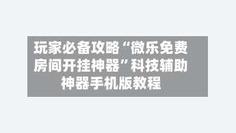玩家必备攻略“微乐免费房间开挂神器”科技辅助神器手机版教程-第2张图片