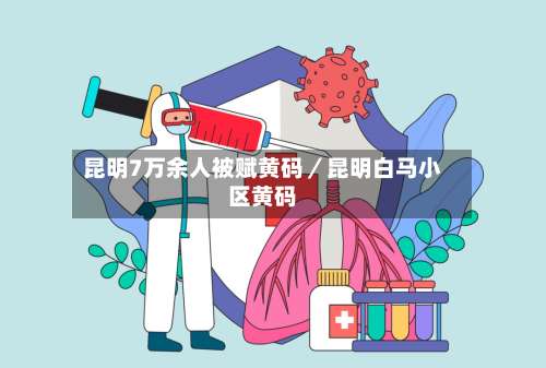 昆明7万余人被赋黄码／昆明白马小区黄码-第1张图片