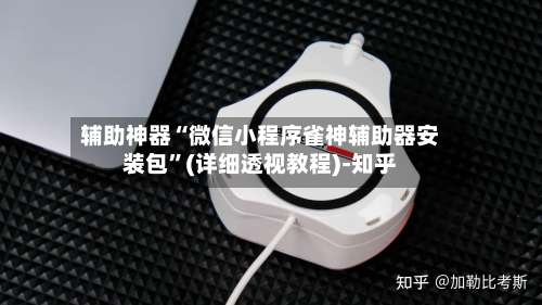 辅助神器“微信小程序雀神辅助器安装包	”(详细透视教程)-知乎-第1张图片