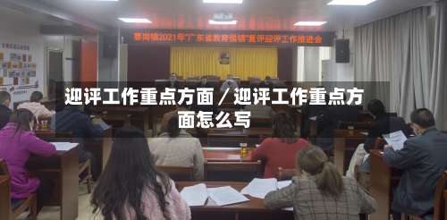 迎评工作重点方面/迎评工作重点方面怎么写-第1张图片