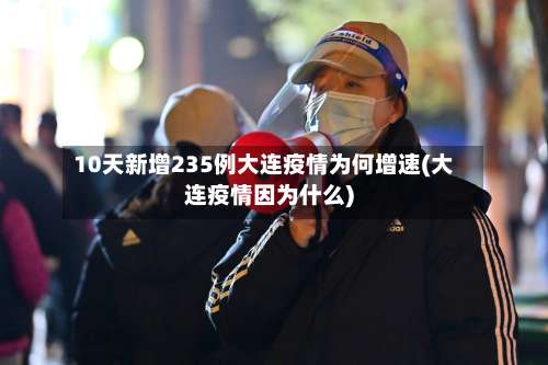 10天新增235例大连疫情为何增速(大连疫情因为什么)-第2张图片