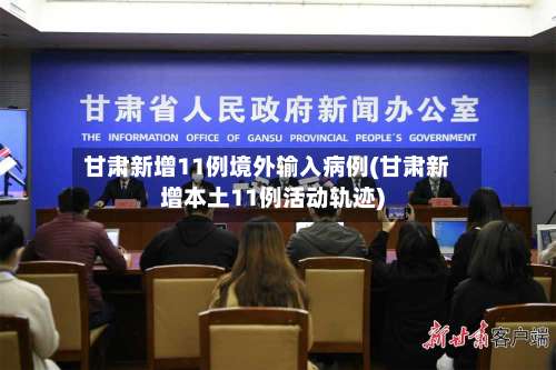 甘肃新增11例境外输入病例(甘肃新增本土11例活动轨迹)-第3张图片