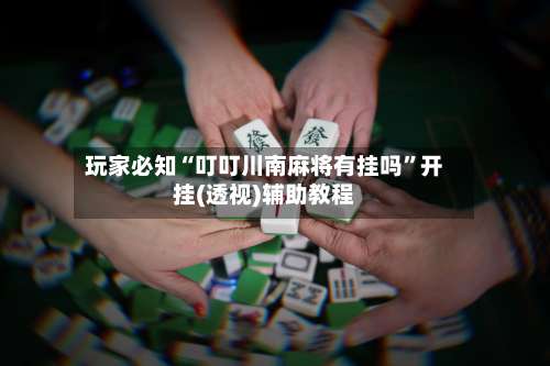 玩家必知“叮叮川南麻将有挂吗”开挂(透视)辅助教程-第1张图片