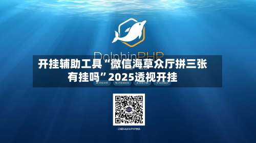 开挂辅助工具“微信海草众厅拼三张有挂吗	”2025透视开挂-第1张图片