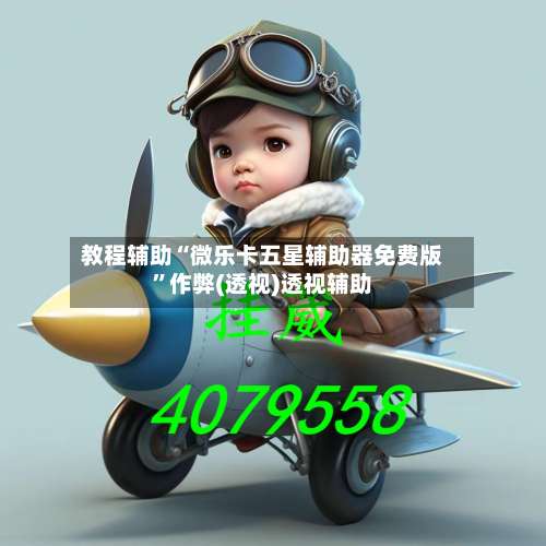 教程辅助“微乐卡五星辅助器免费版	”作弊(透视)透视辅助-第1张图片