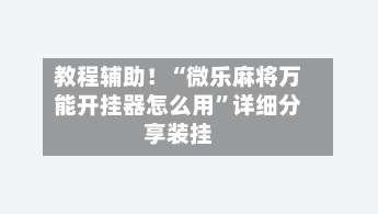 教程辅助！“微乐麻将万能开挂器怎么用	”详细分享装挂-第1张图片