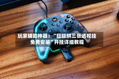 玩家辅助神器：“旺旺拼三张透视挂免费安装”开挂详细教程-第2张图片