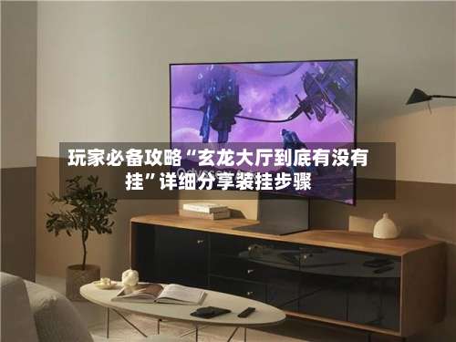 玩家必备攻略“玄龙大厅到底有没有挂”详细分享装挂步骤-第1张图片