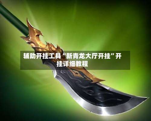 辅助开挂工具“新青龙大厅开挂	”开挂详细教程-第1张图片