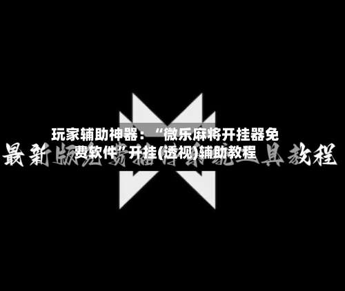 玩家辅助神器：“微乐麻将开挂器免费软件”开挂(透视)辅助教程-第2张图片