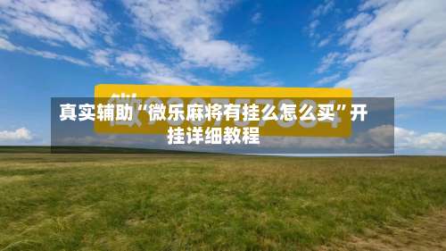 真实辅助“微乐麻将有挂么怎么买	”开挂详细教程-第1张图片