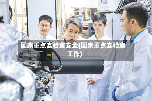 国家重点实验室安全(国家重点实验室工作)-第3张图片