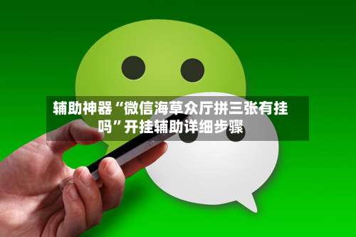 辅助神器“微信海草众厅拼三张有挂吗	”开挂辅助详细步骤-第1张图片