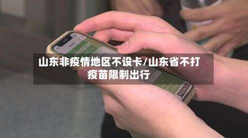 山东非疫情地区不设卡/山东省不打疫苗限制出行-第1张图片